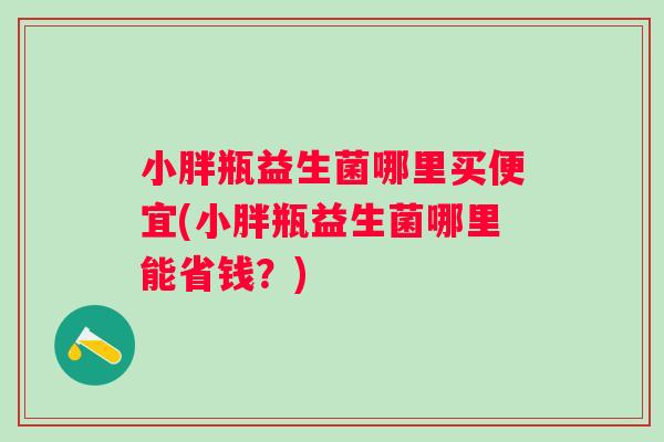 小胖瓶益生菌哪里买便宜(小胖瓶益生菌哪里能省钱？)