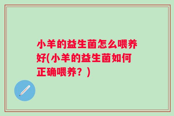 小羊的益生菌怎么喂养好(小羊的益生菌如何正确喂养?) 小羊的益生菌怎么喂养好(小羊的益生菌如何正确喂养?)