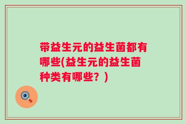 带益生元的益生菌都有哪些(益生元的益生菌种类有哪些?) 带益生元的益生菌都有哪些(益生元的益生菌种类有哪些?)