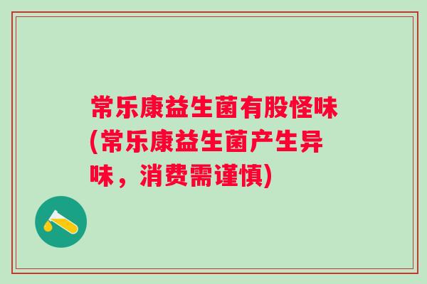 常乐康益生菌有股怪味(常乐康益生菌产生异味，消费需谨慎)