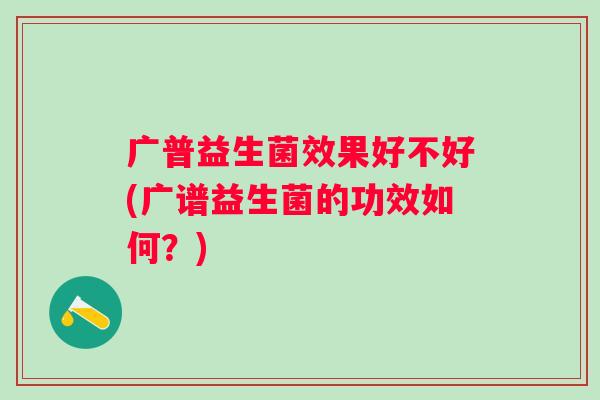 广普益生菌效果好不好(广谱益生菌的功效如何？)