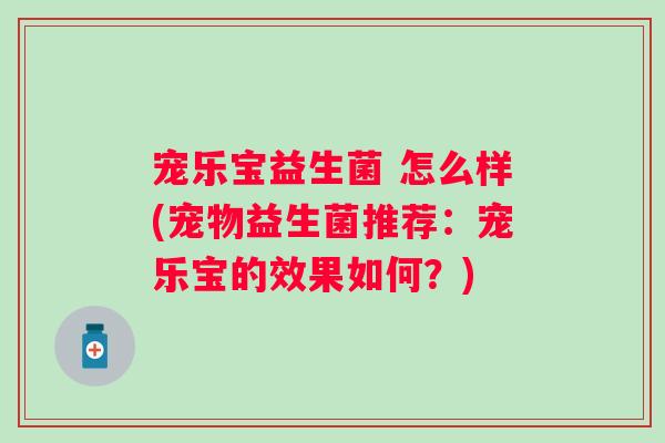 宠乐宝益生菌 怎么样(宠物益生菌推荐：宠乐宝的效果如何？)