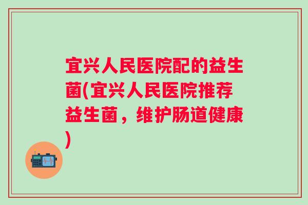 宜兴人民医院配的益生菌(宜兴人民医院推荐益生菌，维护肠道健康)
