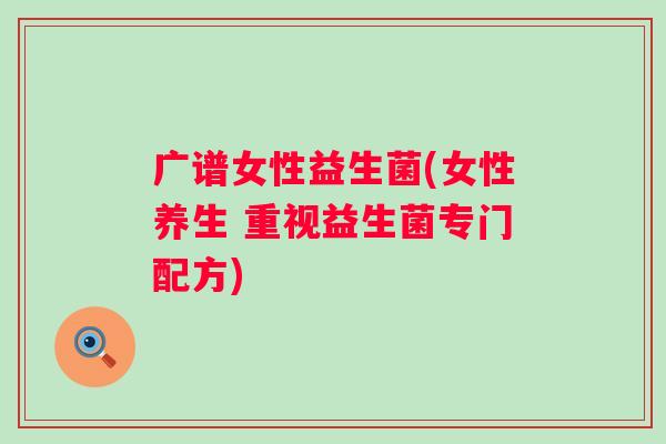 广谱女性益生菌(女性养生 重视益生菌专门配方) 广谱女性益生菌(女性养生 重视益生菌专门配方)