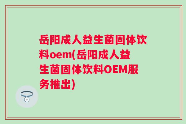 岳阳成人益生菌固体饮料oem(岳阳成人益生菌固体饮料OEM服务推出)