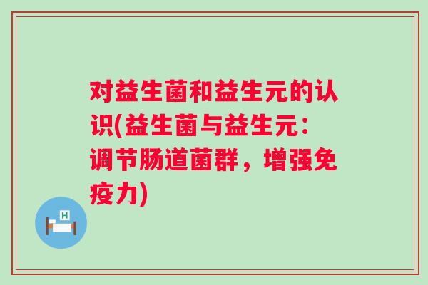 对益生菌和益生元的认识(益生菌与益生元：调节肠道菌群，增强力)
