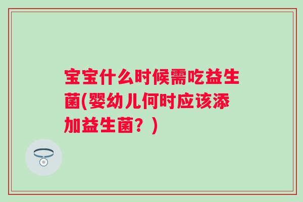 宝宝什么时候需吃益生菌(婴幼儿何时应该添加益生菌？)