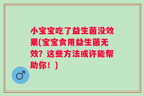 小宝宝吃了益生菌没效果(宝宝食用益生菌无效？这些方法或许能帮助你！)