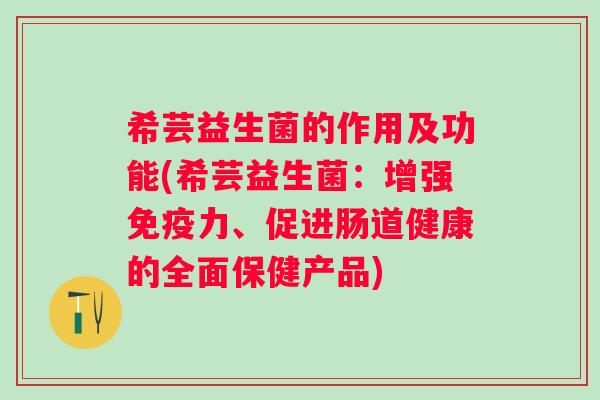 希芸益生菌的作用及功能(希芸益生菌:增强力、促进肠道健康的全面保健产品) 希芸益生菌的作用及功能(希芸益生菌:增强力、促进肠道健康的全面保健产品)