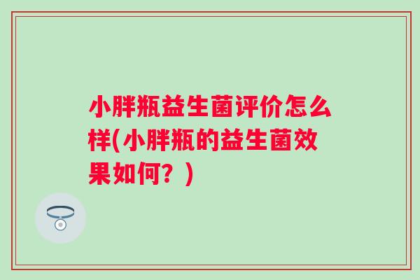 小胖瓶益生菌评价怎么样(小胖瓶的益生菌效果如何?) 小胖瓶益生菌评价怎么样(小胖瓶的益生菌效果如何?)