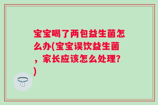 宝宝喝了两包益生菌怎么办(宝宝误饮益生菌,家长应该怎么处理?) 宝宝喝了两包益生菌怎么办(宝宝误饮益生菌,家长应该怎么处理?)