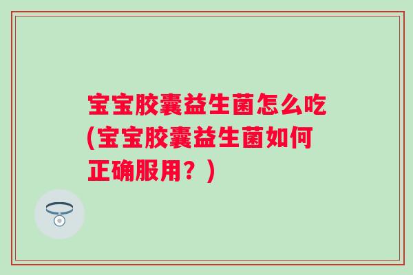 宝宝胶囊益生菌怎么吃(宝宝胶囊益生菌如何正确服用?) 宝宝胶囊益生菌怎么吃(宝宝胶囊益生菌如何正确服用?)