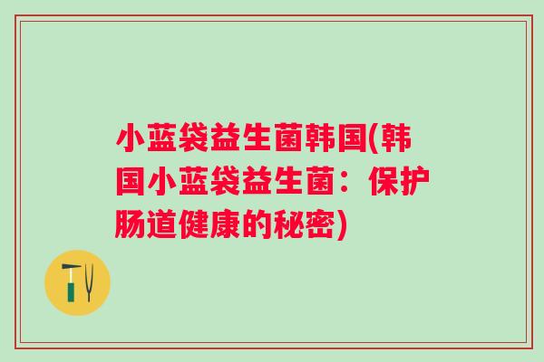 小蓝袋益生菌韩国(韩国小蓝袋益生菌:保护肠道健康的秘密) 小蓝袋益生菌韩国(韩国小蓝袋益生菌:保护肠道健康的秘密)