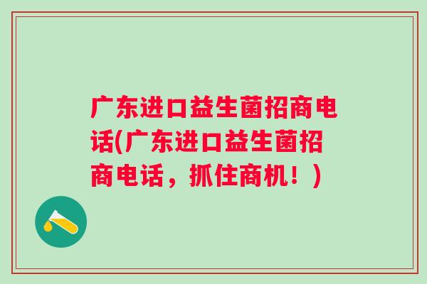 广东进口益生菌招商电话(广东进口益生菌招商电话，抓住商机！)