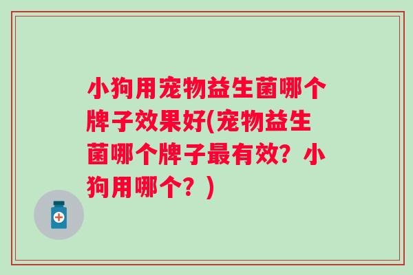 小狗用宠物益生菌哪个牌子效果好(宠物益生菌哪个牌子有效?小狗用哪个?) 小狗用宠物益生菌哪个牌子效果好(宠物益生菌哪个牌子有效?小狗用哪个?)