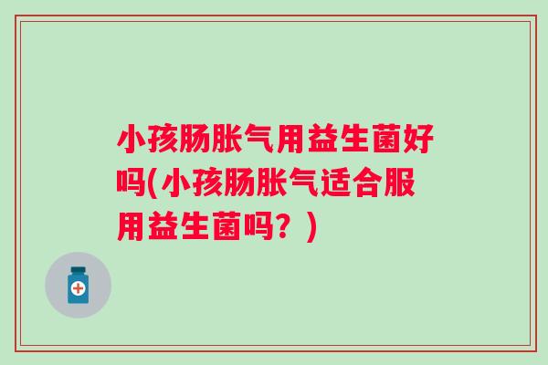小孩肠用益生菌好吗(小孩肠适合服用益生菌吗？)