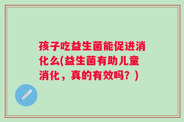 孩子吃益生菌能促进消化么(益生菌有助儿童消化，真的有效吗？)