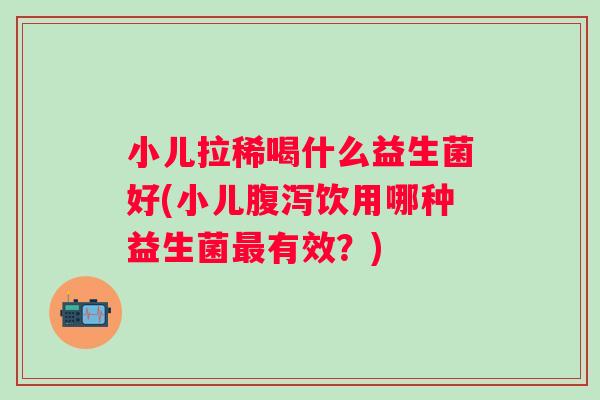 小儿拉稀喝什么益生菌好(小儿饮用哪种益生菌有效？)