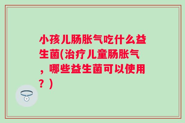 小孩儿肠吃什么益生菌(儿童肠，哪些益生菌可以使用？)