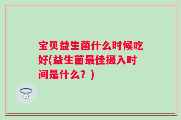宝贝益生菌什么时候吃好(益生菌佳摄入时间是什么?) 宝贝益生菌什么时候吃好(益生菌佳摄入时间是什么?)