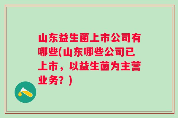 山东益生菌上市公司有哪些(山东哪些公司已上市，以益生菌为主营业务？)
