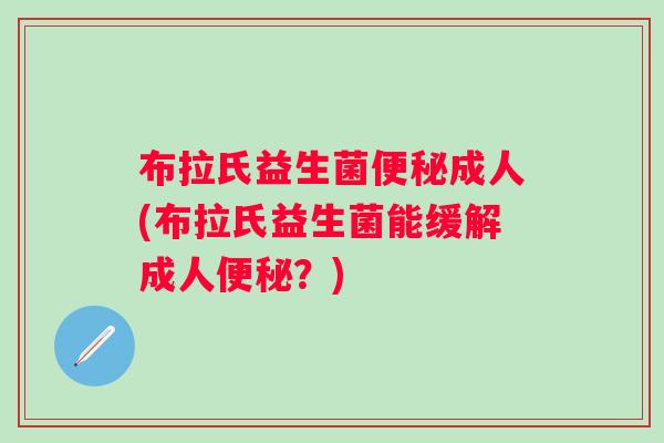 布拉氏益生菌成人(布拉氏益生菌能缓解成人?) 布拉氏益生菌成人(布拉氏益生菌能缓解成人?)