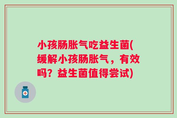 小孩肠吃益生菌(缓解小孩肠，有效吗？益生菌值得尝试)