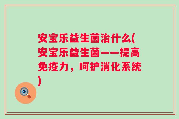 安宝乐益生菌什么(安宝乐益生菌——提高力,呵护消化系统) 安宝乐益生菌什么(安宝乐益生菌——提高力,呵护消化系统)