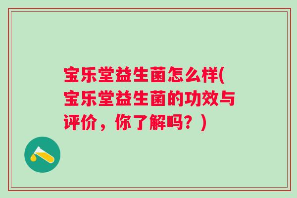宝乐堂益生菌怎么样(宝乐堂益生菌的功效与评价，你了解吗？)