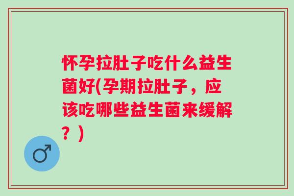 怀孕拉肚子吃什么益生菌好(孕期拉肚子,应该吃哪些益生菌来缓解?) 怀孕拉肚子吃什么益生菌好(孕期拉肚子,应该吃哪些益生菌来缓解?)