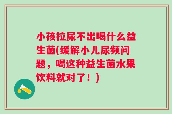 小孩拉尿不出喝什么益生菌(缓解小儿尿频问题,喝这种益生菌水果饮料就对了!) 小孩拉尿不出喝什么益生菌(缓解小儿尿频问题,喝这种益生菌水果饮料就对了!)