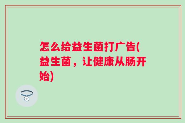 怎么给益生菌打广告(益生菌，让健康从肠开始)