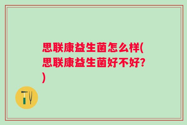 思联康益生菌怎么样(思联康益生菌好不好?) 思联康益生菌怎么样(思联康益生菌好不好?)