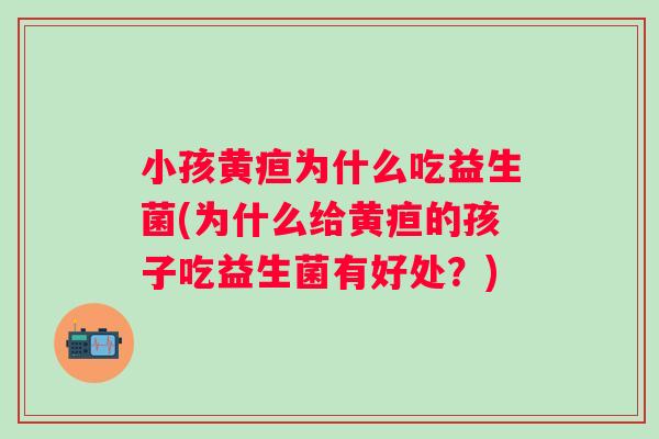 小孩黄疸为什么吃益生菌(为什么给黄疸的孩子吃益生菌有好处?) 小孩黄疸为什么吃益生菌(为什么给黄疸的孩子吃益生菌有好处?)