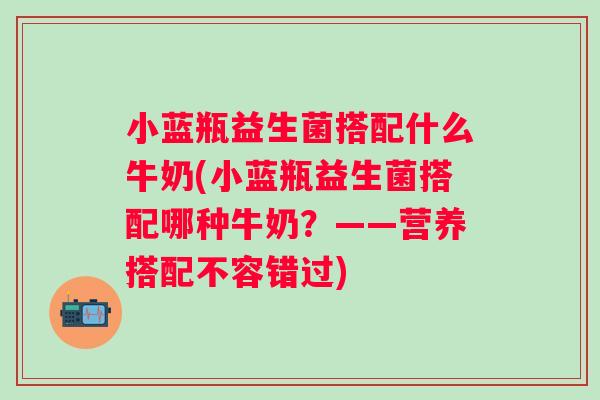 小蓝瓶益生菌搭配什么牛奶(小蓝瓶益生菌搭配哪种牛奶？——营养搭配不容错过)
