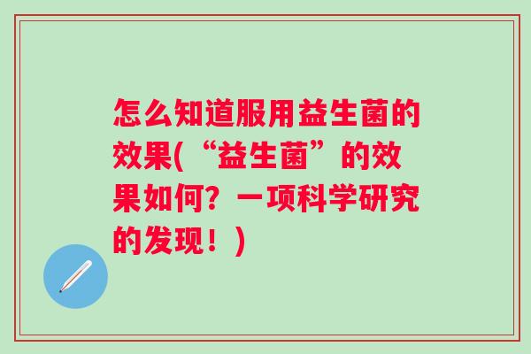 怎么知道服用益生菌的效果(“益生菌”的效果如何？一项科学研究的发现！)