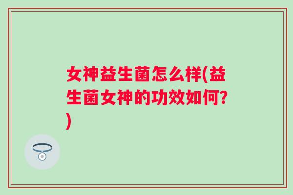 女神益生菌怎么样(益生菌女神的功效如何?) 女神益生菌怎么样(益生菌女神的功效如何?)