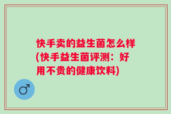 快手卖的益生菌怎么样(快手益生菌评测：好用不贵的健康饮料)