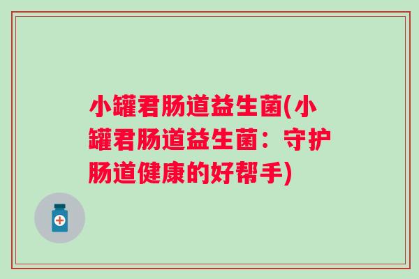 小罐君肠道益生菌(小罐君肠道益生菌:守护肠道健康的好帮手) 小罐君肠道益生菌(小罐君肠道益生菌:守护肠道健康的好帮手)