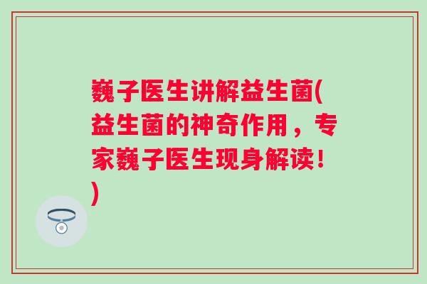 巍子医生讲解益生菌(益生菌的神奇作用，专家巍子医生现身解读！)