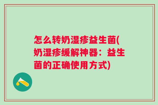 怎么转奶益生菌(奶缓解神器：益生菌的正确使用方式)