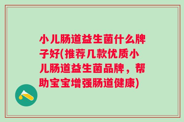 小儿肠道益生菌什么牌子好(推荐几款优质小儿肠道益生菌品牌,帮助宝宝增强肠道健康) 小儿肠道益生菌什么牌子好(推荐几款优质小儿肠道益生菌品牌,帮助宝宝增强肠道健康)