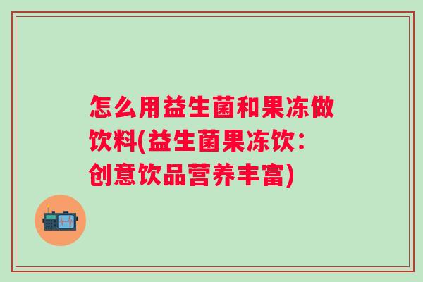 怎么用益生菌和果冻做饮料(益生菌果冻饮：创意饮品营养丰富)