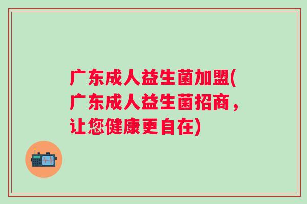 广东成人益生菌加盟(广东成人益生菌招商，让您健康更自在)
