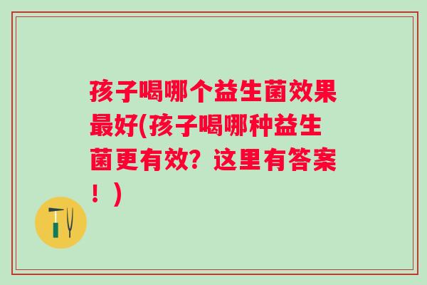 孩子喝哪个益生菌效果好(孩子喝哪种益生菌更有效?这里有答案!) 孩子喝哪个益生菌效果好(孩子喝哪种益生菌更有效?这里有答案!)