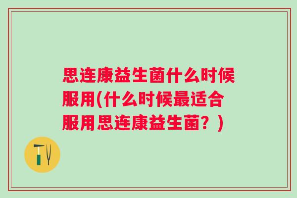思连康益生菌什么时候服用(什么时候适合服用思连康益生菌？)