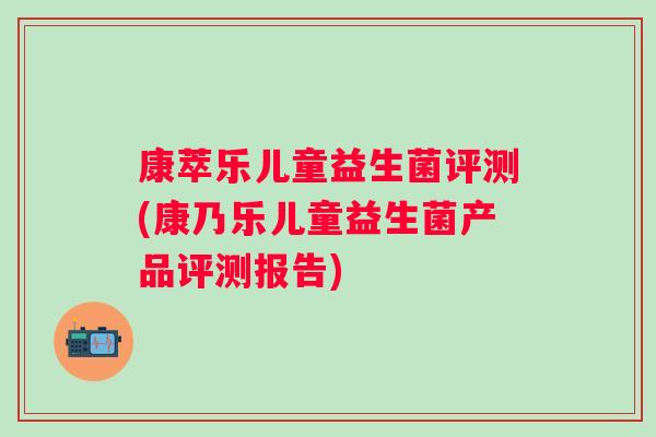 康萃乐儿童益生菌评测(康乃乐儿童益生菌产品评测报告)