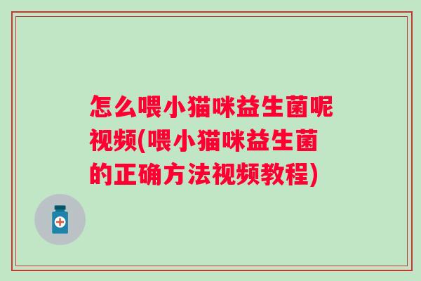 怎么喂小猫咪益生菌呢视频(喂小猫咪益生菌的正确方法视频教程) 怎么喂小猫咪益生菌呢视频(喂小猫咪益生菌的正确方法视频教程)