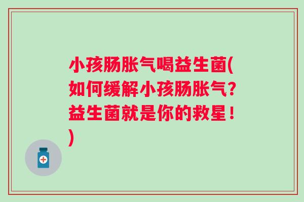 小孩肠喝益生菌(如何缓解小孩肠？益生菌就是你的救星！)