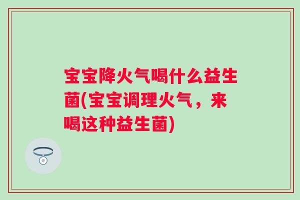 宝宝降火气喝什么益生菌(宝宝调理火气，来喝这种益生菌)